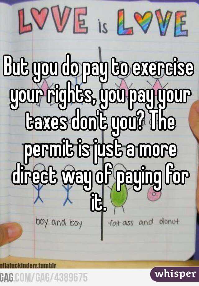 But you do pay to exercise your rights, you pay your taxes don't you? The permit is just a more direct way of paying for it. 