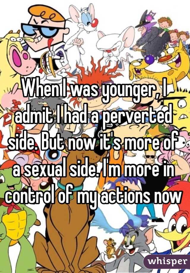 When I was younger, I admit I had a perverted side. But now it's more of a sexual side. I'm more in control of my actions now 