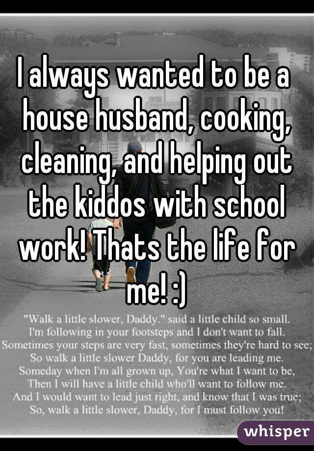 I always wanted to be a house husband, cooking, cleaning, and helping out the kiddos with school work! Thats the life for me! :)