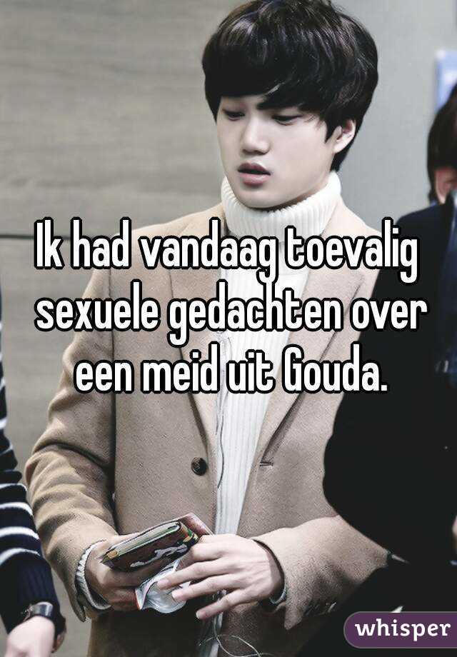 Ik had vandaag toevalig sexuele gedachten over een meid uit Gouda.