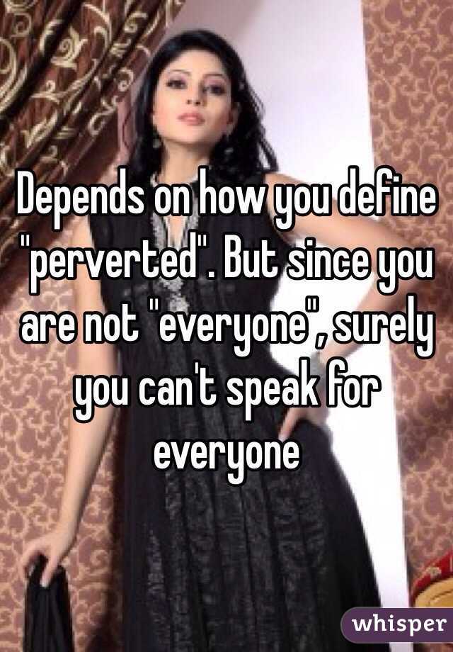 Depends on how you define "perverted". But since you are not "everyone", surely you can't speak for everyone 