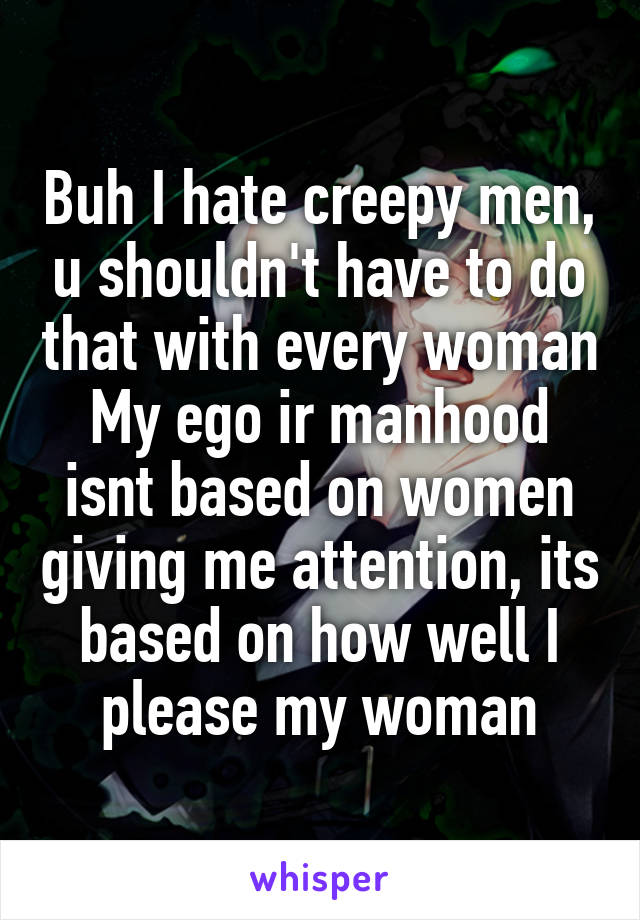 Buh I hate creepy men, u shouldn't have to do that with every woman
My ego ir manhood isnt based on women giving me attention, its based on how well I please my woman