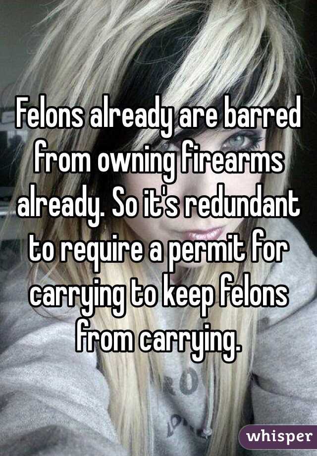 Felons already are barred from owning firearms already. So it's redundant to require a permit for carrying to keep felons from carrying. 