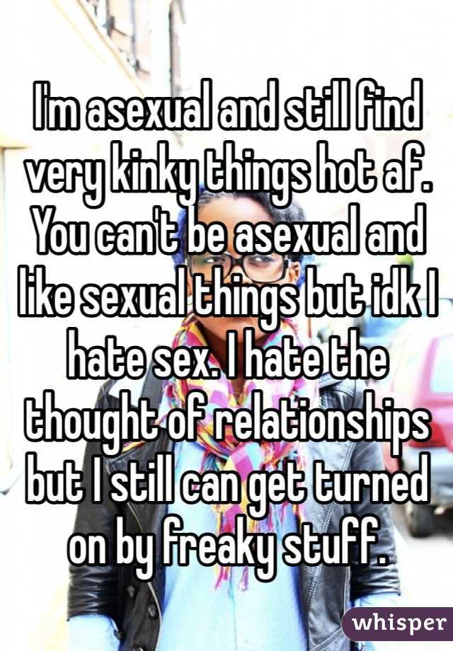 I'm asexual and still find very kinky things hot af. You can't be asexual and like sexual things but idk I hate sex. I hate the thought of relationships but I still can get turned on by freaky stuff. 