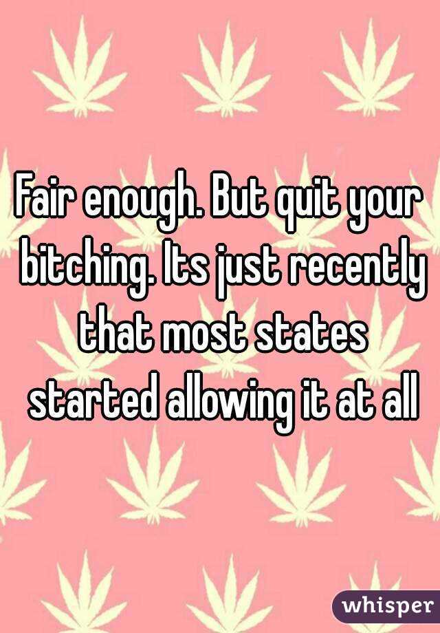 Fair enough. But quit your bitching. Its just recently that most states started allowing it at all