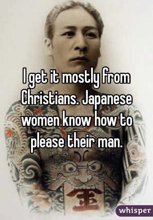 I get it mostly from Christians. Japanese women know how to please their man.