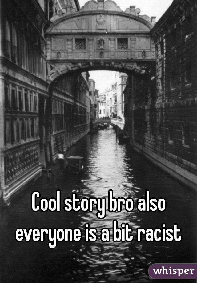 Cool story bro also everyone is a bit racist 