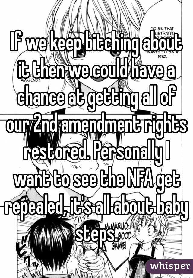 If we keep bitching about it then we could have a chance at getting all of our 2nd amendment rights restored. Personally I want to see the NFA get repealed, it's all about baby steps. 