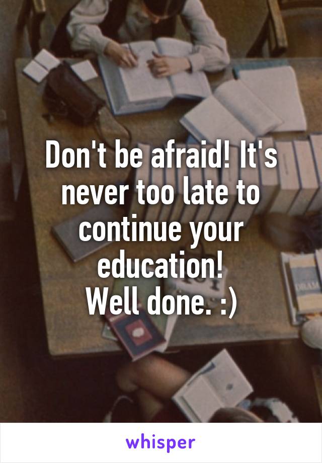 Don't be afraid! It's never too late to continue your education!
Well done. :)