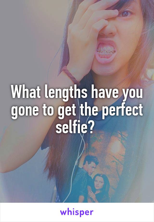 What lengths have you gone to get the perfect selfie? 