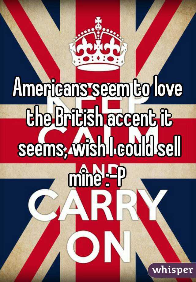Americans seem to love the British accent it seems, wish I could sell mine :-P 