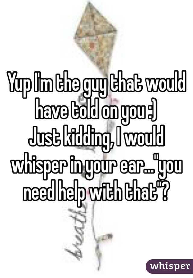 Yup I'm the guy that would have told on you :)
Just kidding, I would whisper in your ear..."you need help with that"?