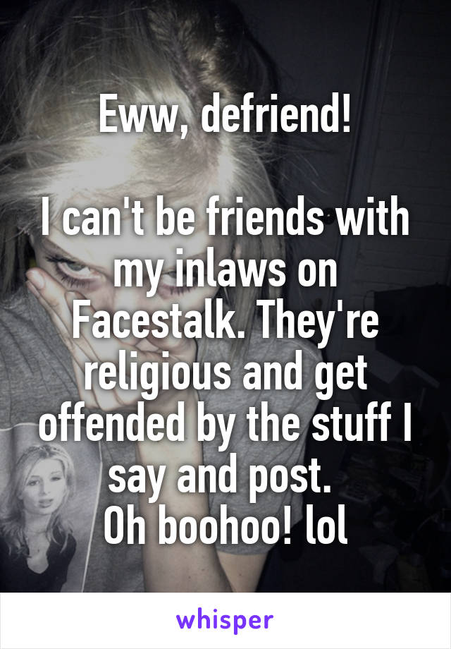 Eww, defriend!

I can't be friends with my inlaws on Facestalk. They're religious and get offended by the stuff I say and post. 
Oh boohoo! lol