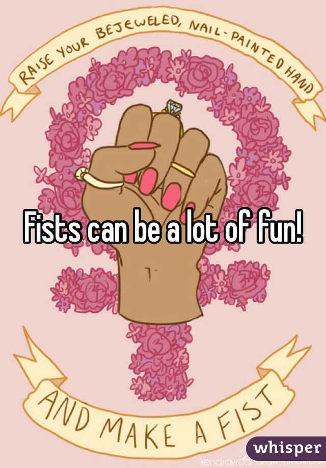 Fists can be a lot of fun!