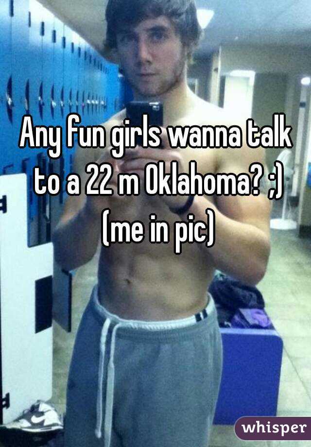 Any fun girls wanna talk 
to a 22 m Oklahoma? ;)
(me in pic)