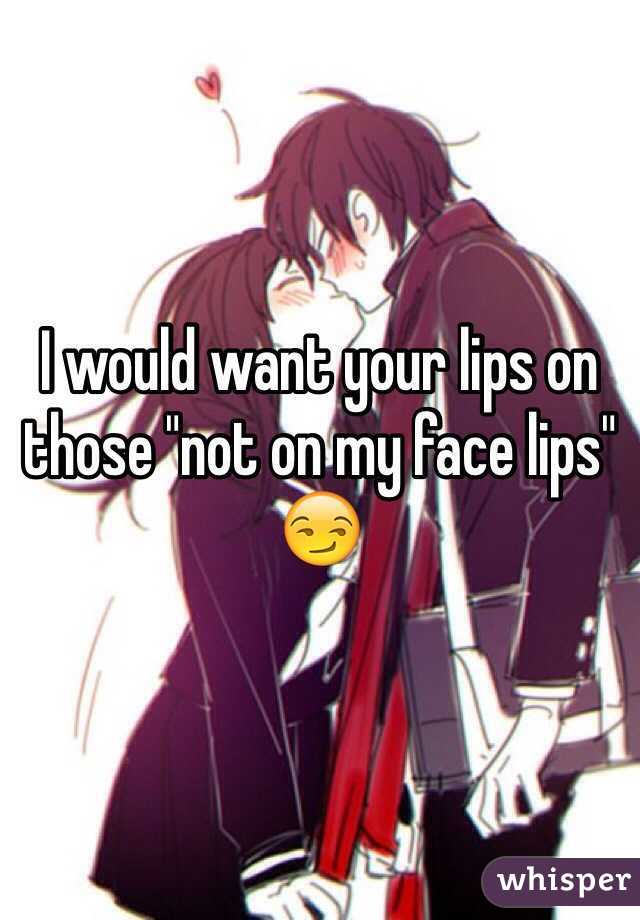 I would want your lips on those "not on my face lips" 😏