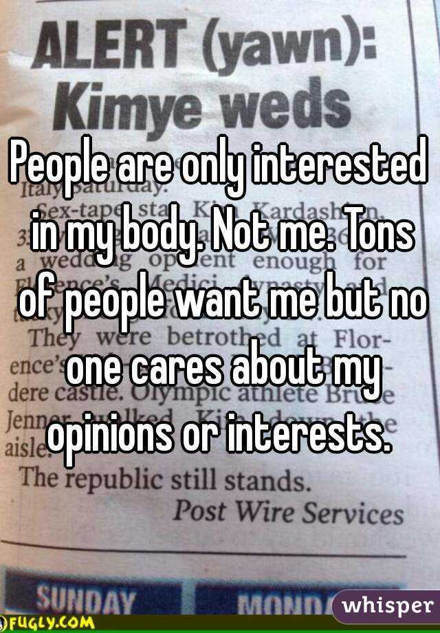 People are only interested in my body. Not me. Tons of people want me but no one cares about my opinions or interests. 