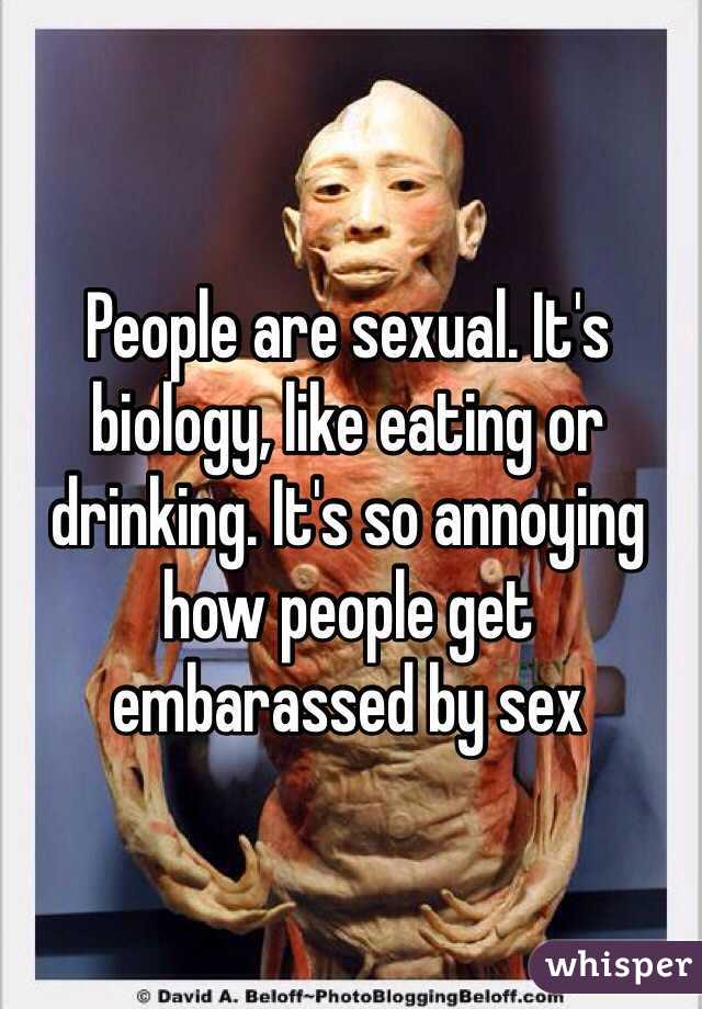 People are sexual. It's biology, like eating or drinking. It's so annoying how people get embarassed by sex