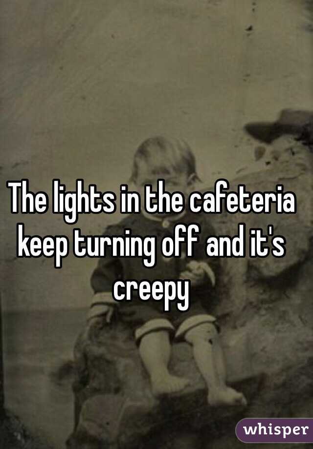 The lights in the cafeteria keep turning off and it's creepy 