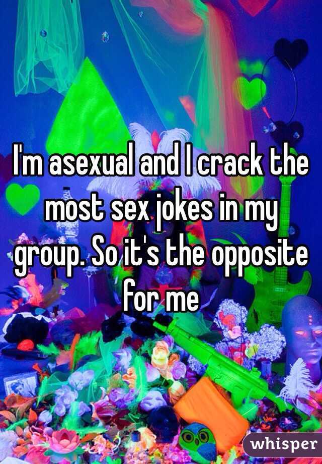 I'm asexual and I crack the most sex jokes in my group. So it's the opposite for me 