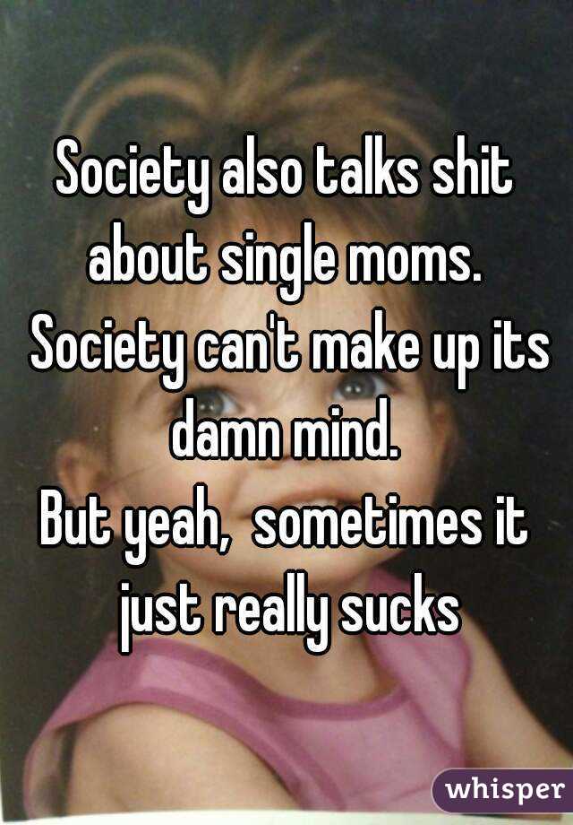 Society also talks shit about single moms.  Society can't make up its damn mind. 
But yeah,  sometimes it just really sucks