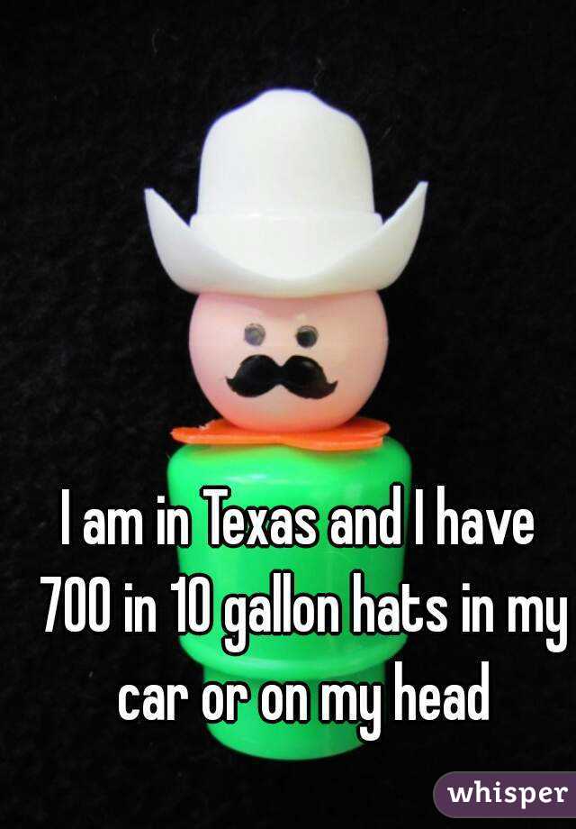 I am in Texas and I have 700 in 10 gallon hats in my car or on my head
