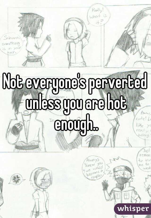 Not everyone's perverted unless you are hot enough..