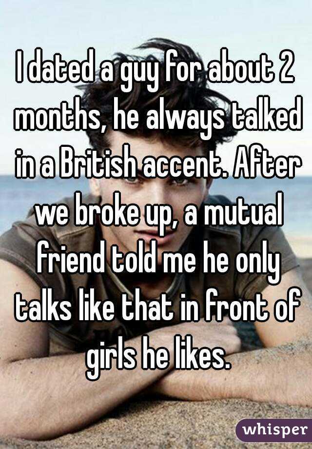 I dated a guy for about 2 months, he always talked in a British accent. After we broke up, a mutual friend told me he only talks like that in front of girls he likes.
