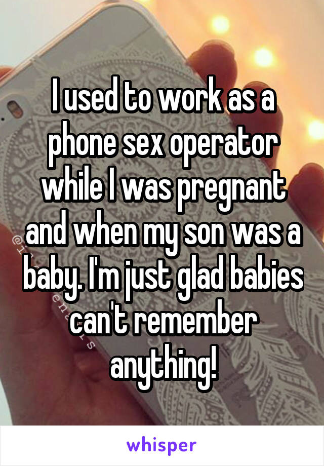 I used to work as a phone sex operator while I was pregnant and when my son was a baby. I'm just glad babies can't remember anything!