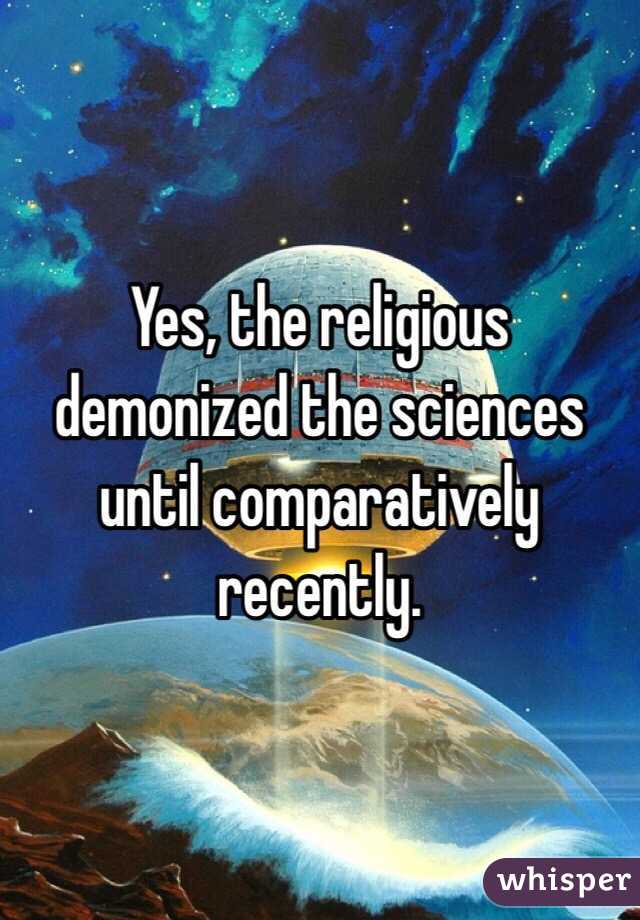 Yes, the religious demonized the sciences until comparatively recently.