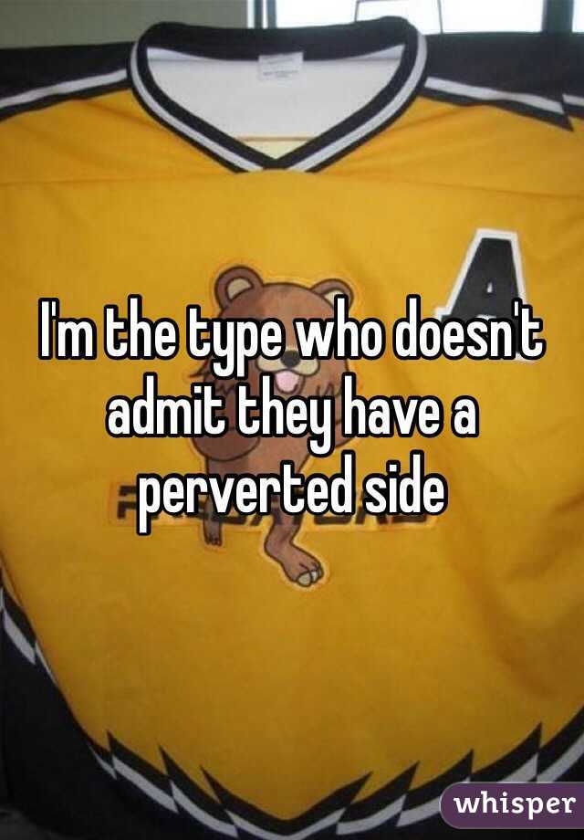 I'm the type who doesn't admit they have a perverted side 