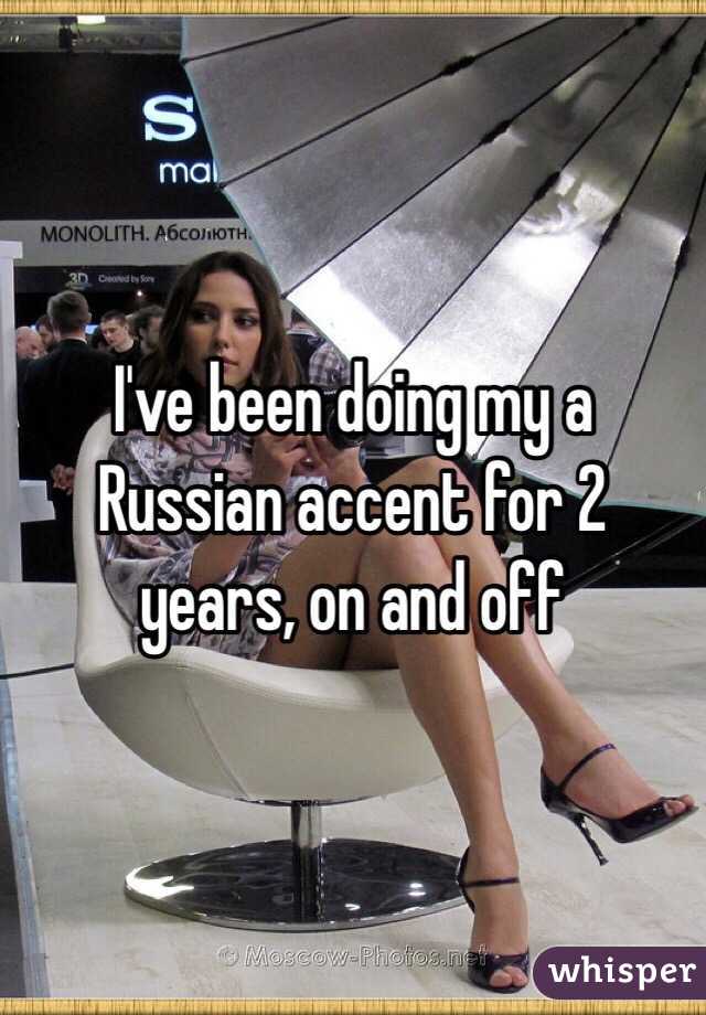 I've been doing my a Russian accent for 2 years, on and off