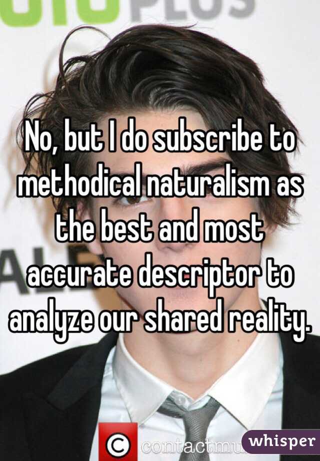 No, but I do subscribe to methodical naturalism as the best and most accurate descriptor to analyze our shared reality.
