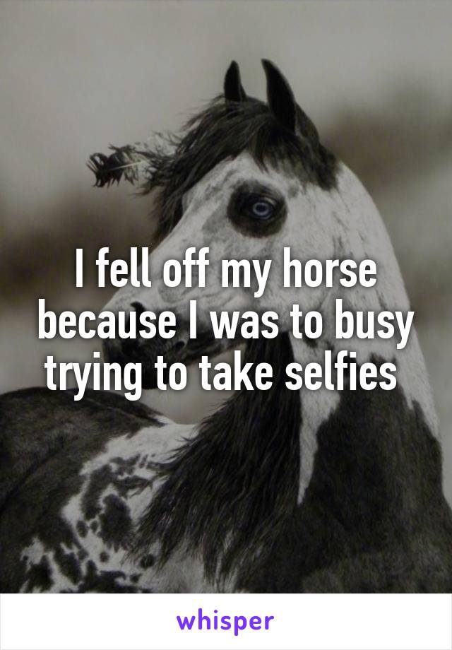 I fell off my horse because I was to busy trying to take selfies 
