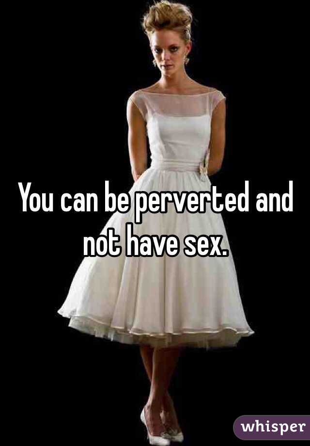 You can be perverted and not have sex. 