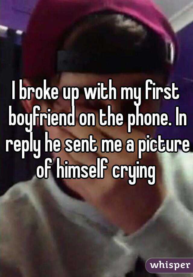 I broke up with my first boyfriend on the phone. In reply he sent me a picture of himself crying 