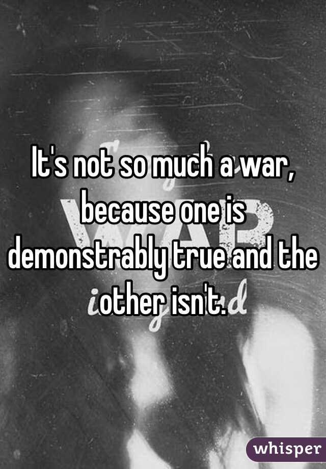 It's not so much a war, because one is demonstrably true and the other isn't.