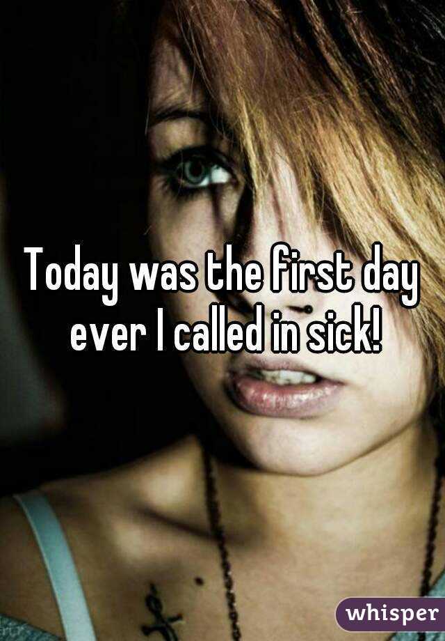 Today was the first day ever I called in sick!