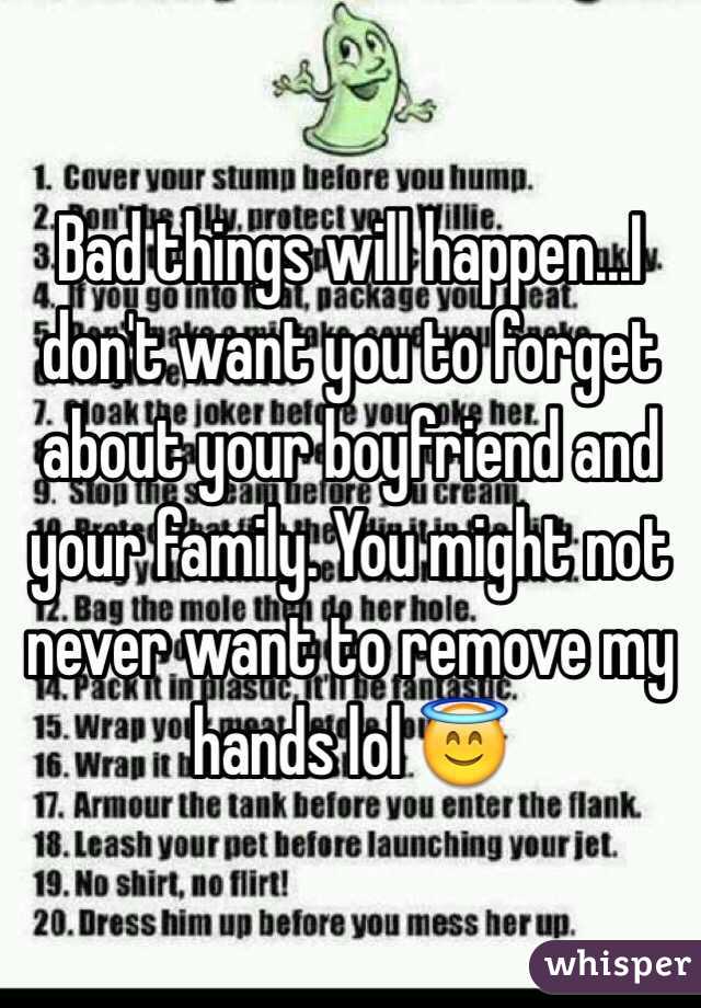 Bad things will happen...I don't want you to forget  about your boyfriend and your family. You might not never want to remove my hands lol 😇