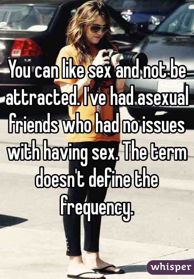 You can like sex and not be attracted. I've had asexual friends who had no issues with having sex. The term doesn't define the frequency. 