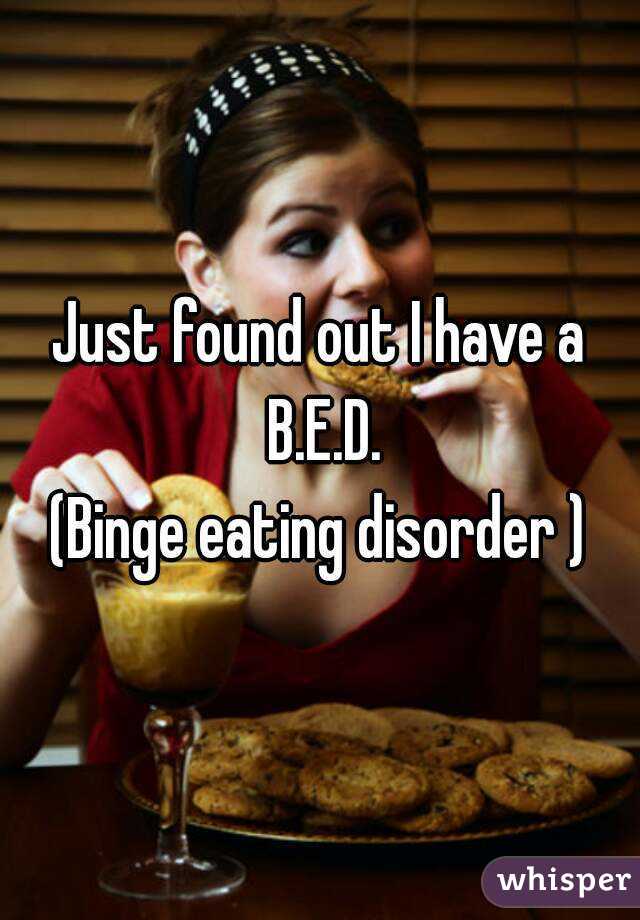 Just found out I have a B.E.D.
(Binge eating disorder )