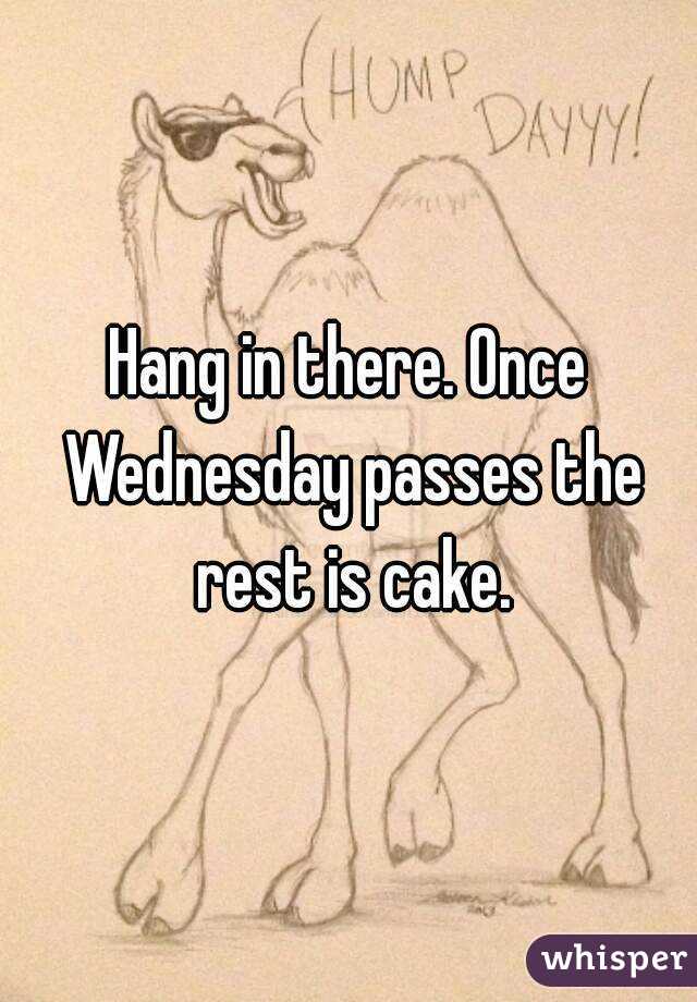 Hang in there. Once Wednesday passes the rest is cake.