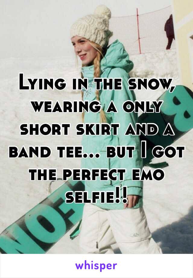 Lying in the snow, wearing a only short skirt and a band tee… but I got the perfect emo selfie!!