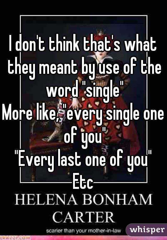 I don't think that's what they meant by use of the word "single"
More like, "every single one of you"
"Every last one of you"
Etc