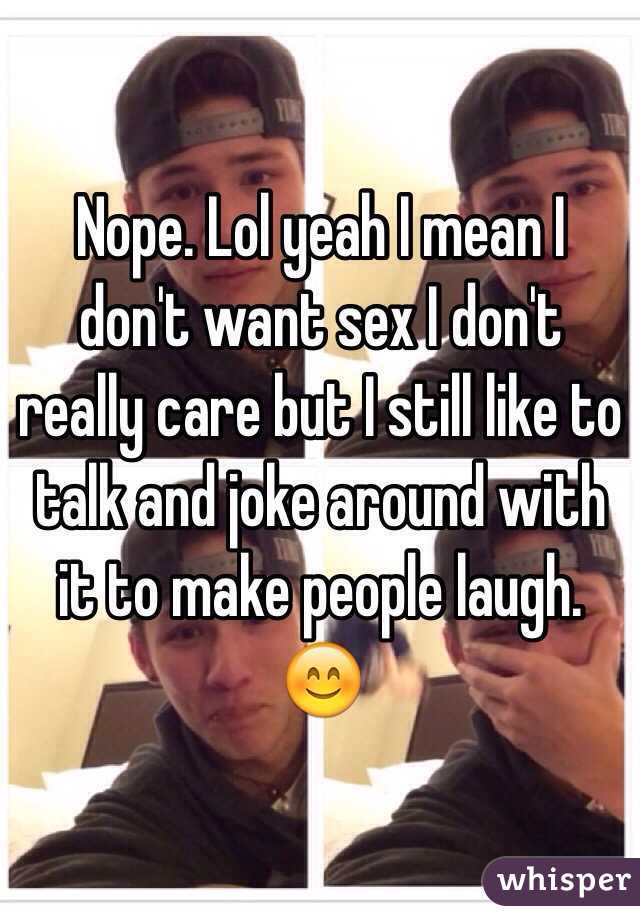 Nope. Lol yeah I mean I don't want sex I don't really care but I still like to talk and joke around with it to make people laugh. 😊