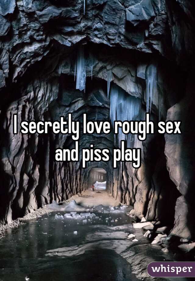 I secretly love rough sex and piss play
