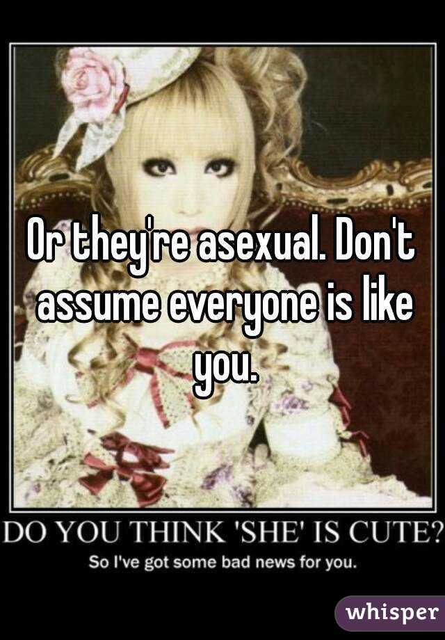 Or they're asexual. Don't assume everyone is like you.