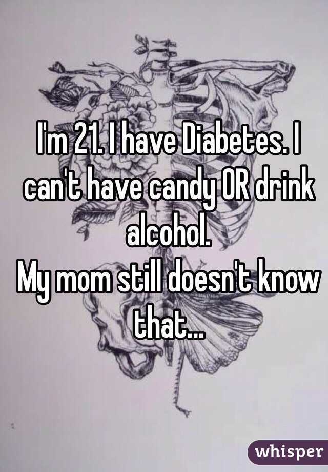 I'm 21. I have Diabetes. I can't have candy OR drink alcohol. 
My mom still doesn't know that...