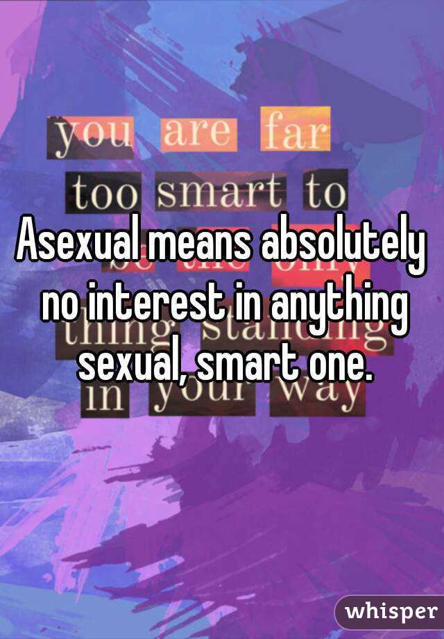 Asexual means absolutely no interest in anything sexual, smart one.