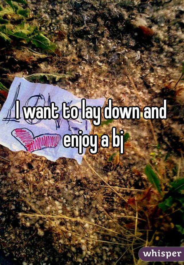 I want to lay down and enjoy a bj